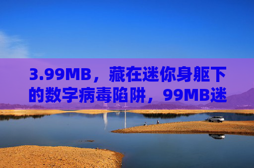 3.99MB，藏在迷你身躯下的数字病毒陷阱，99MB迷你身躯，数字病毒陷阱