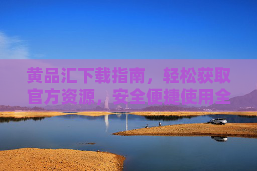 黄品汇下载指南，轻松获取官方资源，安全便捷使用全攻略，黄品汇官方下载全攻略，轻松获取资源，安全便捷使用