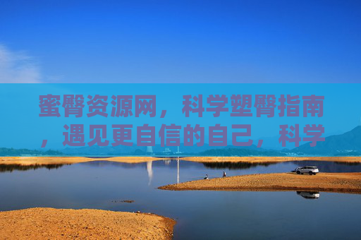 蜜臀资源网，科学塑臀指南，遇见更自信的自己，科学塑臀指南，遇见更自信的自己