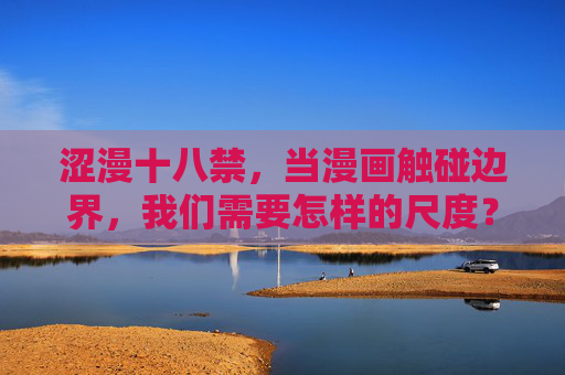 涩漫十八禁，当漫画触碰边界，我们需要怎样的尺度？涩漫十八禁，漫画边界的尺度之问