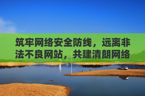 筑牢网络安全防线，远离非法不良网站，共建清朗网络空间，筑牢网络安全防线 远离非法不良网站 共建清朗网络空间