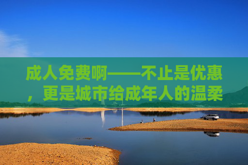 成人免费啊——不止是优惠，更是城市给成年人的温柔解药，成人免费，城市予成年人的温柔解药