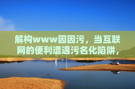解构www因因污，当互联网的便利遭遇污名化陷阱，互联网便利遭遇污名化陷阱