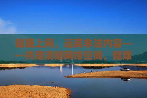 健康上网，远离非法内容——共建清朗网络空间，健康上网远离非法 共建清朗网络空间