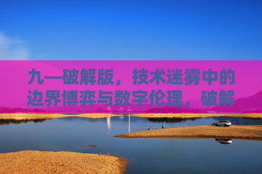 九—破解版，技术迷雾中的边界博弈与数字伦理，破解版，技术迷雾下的边界博弈与数字伦理