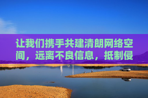 让我们携手共建清朗网络空间，远离不良信息，抵制侵权盗版，用合法、健康的方式享受互联网带来的便利与乐趣，共建清朗网络，远离不良抵制侵权，合法健康享便利