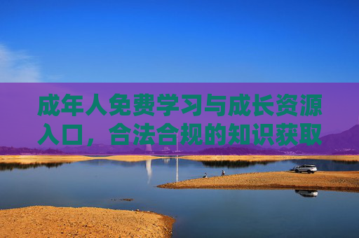 成年人免费学习与成长资源入口，合法合规的知识获取指南，成年人合法合规免费学习成长指南