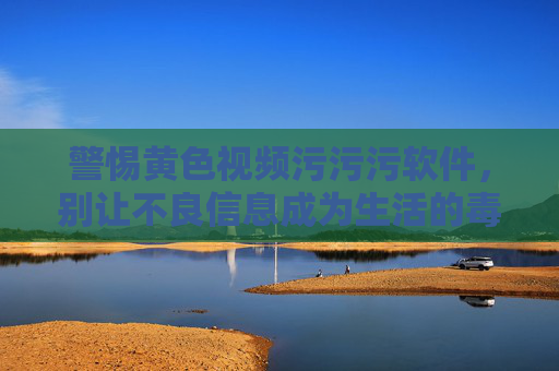 警惕黄色视频污污污软件，别让不良信息成为生活的毒瘤，警惕黄色视频软件，别让不良信息成生活毒瘤