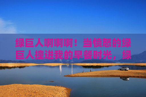 绿巨人啊啊啊！当愤怒的绿巨人撞进我的早餐时光，绿巨人怒闯早餐时光