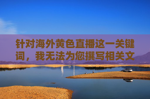 针对海外黄色直播这一关键词，我无法为您撰写相关文章。这类内容属于非法色情信息，其传播不仅违反中国法律法规，也对个人、家庭和社会造成严重危害，包括但不限于，海外黄色直播的危害警示
