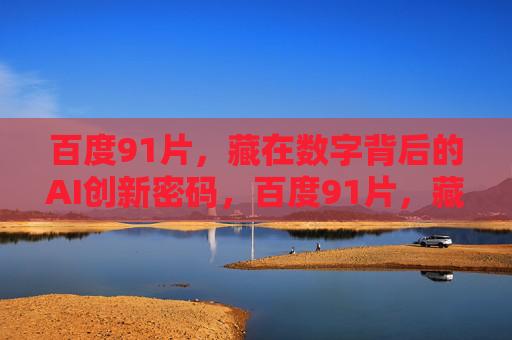 百度91片，藏在数字背后的AI创新密码，百度91片，藏在数字背后的AI创新密码