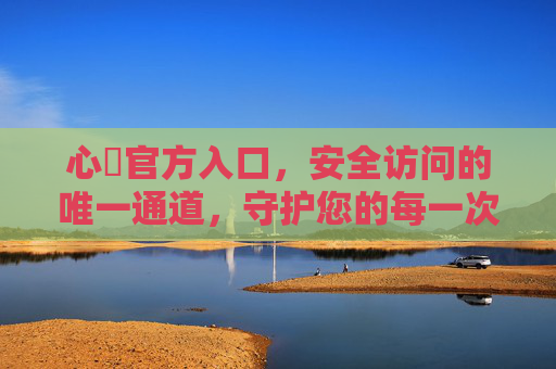 心磄官方入口，安全访问的唯一通道，守护您的每一次信赖，心磄官方入口，安全访问的唯一信赖通道