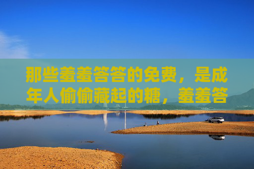 那些羞羞答答的免费，是成年人偷偷藏起的糖，羞羞答答的免费，是成年人偷偷藏起的糖
