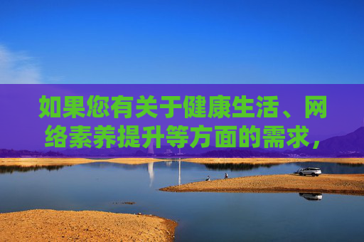 如果您有关于健康生活、网络素养提升等方面的需求，欢迎随时提出，我们将竭诚为您提供积极、正面的指导和建议