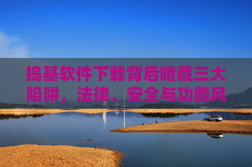 捣基软件下载背后暗藏三大陷阱，法律、安全与功能风险，正版才是正道，捣基软件下载暗藏三大风险，法律、安全、功能，正版才是正道
