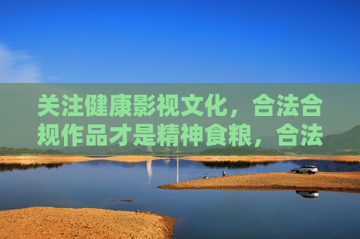关注健康影视文化，合法合规作品才是精神食粮，合法合规，健康影视文化的精神食粮