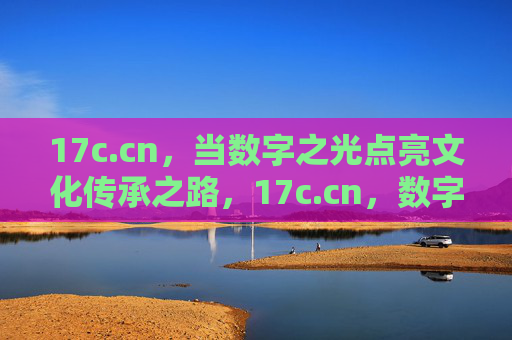 17c.cn，当数字之光点亮文化传承之路，17c.cn，数字之光点亮文化传承之路