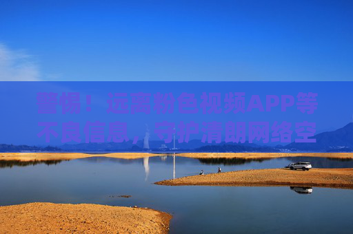 警惕！远离粉色视频APP等不良信息，守护清朗网络空间，警惕！远离粉色视频APP等不良信息，守护清朗网络空间