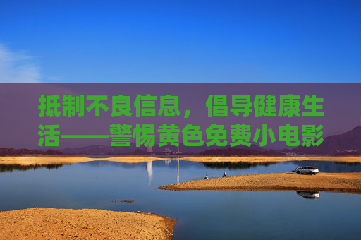 抵制不良信息，倡导健康生活——警惕黄色免费小电影的危害，警惕黄色免费小电影危害，倡导健康生活