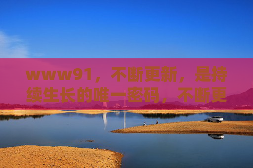 www91，不断更新，是持续生长的唯一密码，不断更新，持续生长的唯一密码