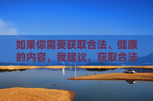 如果你需要获取合法、健康的内容，我建议，获取合法健康内容的建议