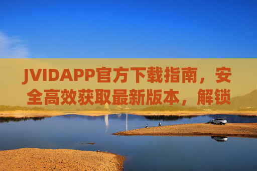 JVIDAPP官方下载指南，安全高效获取最新版本，解锁精彩移动体验，JVIDAPP官方下载指南，安全高效获取最新版本，解锁精彩移动体验