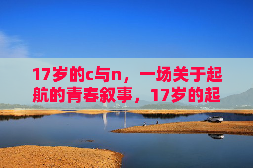 17岁的c与n，一场关于起航的青春叙事，17岁的起航，c与n的青春叙事