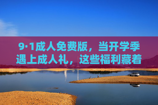 9·1成人免费版，当开学季遇上成人礼，这些福利藏着对成长的温柔