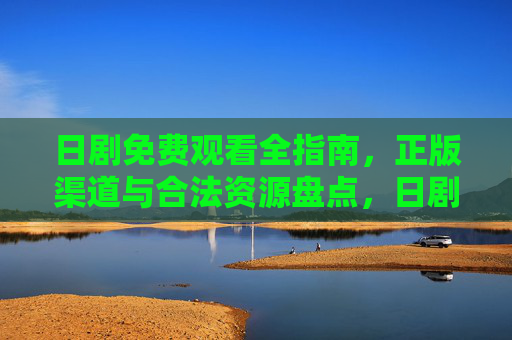 日剧免费观看全指南，正版渠道与合法资源盘点，日剧免费观看全指南，正版合法渠道盘点