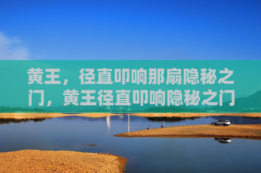 黄王，径直叩响那扇隐秘之门，黄王径直叩响隐秘之门