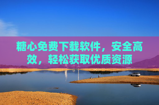 糖心免费下载软件，安全高效，轻松获取优质资源