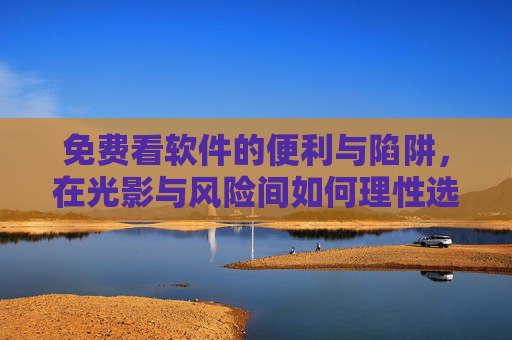 免费看软件的便利与陷阱，在光影与风险间如何理性选择？