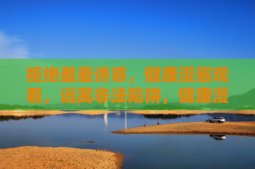 拒绝羞羞诱惑，健康漫画观看，远离非法陷阱，健康漫画观看，拒绝诱惑，远离非法陷阱