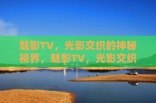 魅影TV，光影交织的神秘视界，魅影TV，光影交织的神秘视界