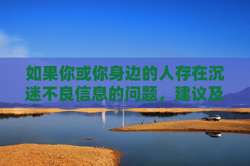 如果你或你身边的人存在沉迷不良信息的问题，建议及时寻求专业帮助，如心理咨询、家庭教育指导等，树立正确的价值观和人生观，让生活回归阳光与正轨，告别不良沉迷，寻求专业帮助，回归阳光正轨
