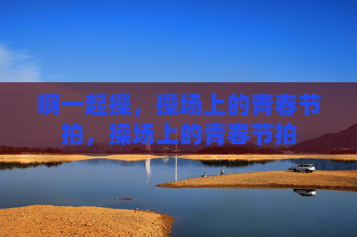 啊一起操，操场上的青春节拍，操场上的青春节拍