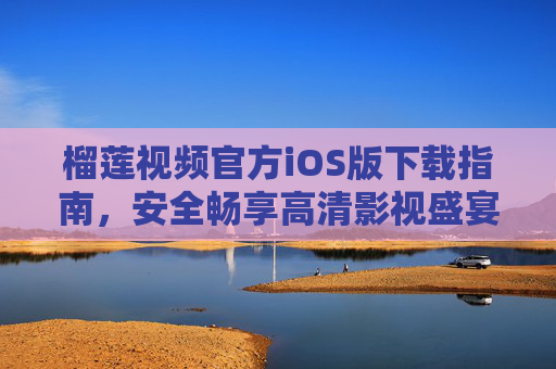 榴莲视频官方iOS版下载指南，安全畅享高清影视盛宴，榴莲视频官方iOS版下载，安全畅享高清影视盛宴