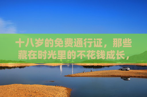十八岁的免费通行证，那些藏在时光里的不花钱成长，十八岁的免费通行证，时光里的不花钱成长