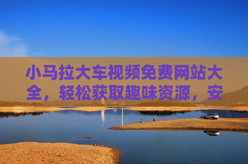 小马拉大车视频免费网站大全，轻松获取趣味资源，安全畅享观看体验，小马拉大车视频免费网站大全，安全畅享趣味资源