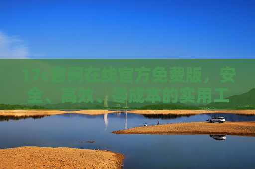 17c官网在线官方免费版，安全、高效、零成本的实用工具首选，17c官方免费版，安全高效零成本实用工具首选