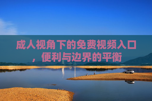 成人视角下的免费视频入口，便利与边界的平衡