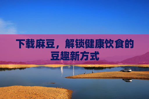 下载麻豆，解锁健康饮食的豆趣新方式