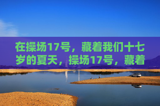 在操场17号，藏着我们十七岁的夏天，操场17号，藏着的十七岁夏天