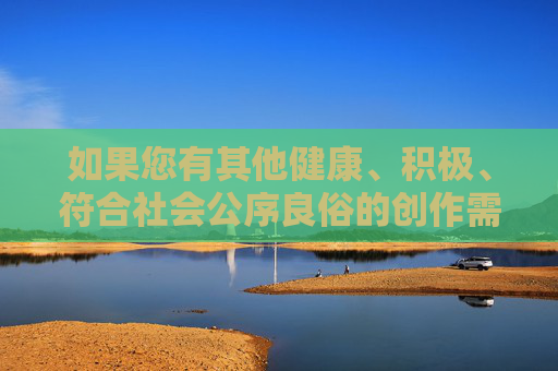 如果您有其他健康、积极、符合社会公序良俗的创作需求，例如网络安全科普、网络文化发展或正能量故事等，我很乐意为您提供帮助。让我们携手共建文明、和谐的网络空间，传播先进文化，弘扬社会正气，共建网络文明 传播社会正气