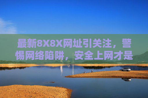 最新8X8X网址引关注，警惕网络陷阱，安全上网才是正道