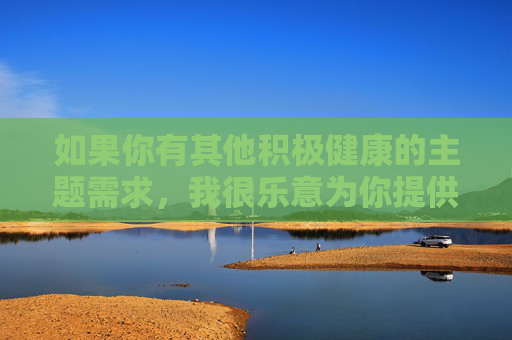 如果你有其他积极健康的主题需求，我很乐意为你提供帮助