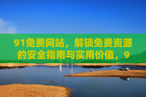 91免费网站，解锁免费资源的安全指南与实用价值，91免费网站，免费资源的安全指南与实用价值