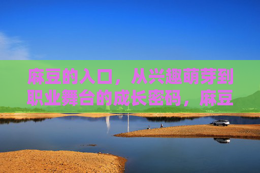 麻豆的入口，从兴趣萌芽到职业舞台的成长密码，麻豆成长密码，从兴趣萌芽到职业舞台的入口