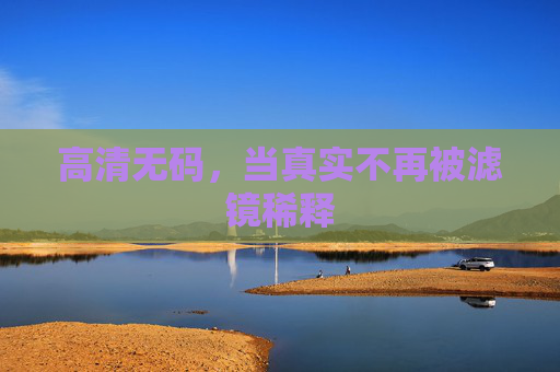 高清无码，当真实不再被滤镜稀释