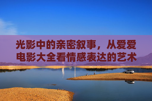 光影中的亲密叙事，从爱爱电影大全看情感表达的艺术，亲密叙事的光影，情感表达的艺术